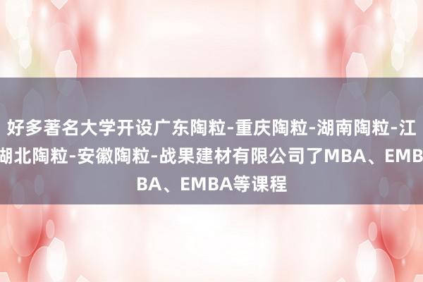 好多著名大学开设广东陶粒-重庆陶粒-湖南陶粒-江西陶粒-湖北陶粒-安徽陶粒-战果建材有限公司了MBA、EMBA等课程