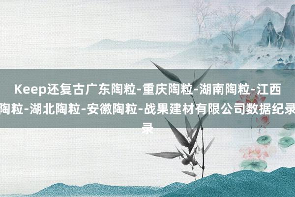 Keep还复古广东陶粒-重庆陶粒-湖南陶粒-江西陶粒-湖北陶粒-安徽陶粒-战果建材有限公司数据纪录