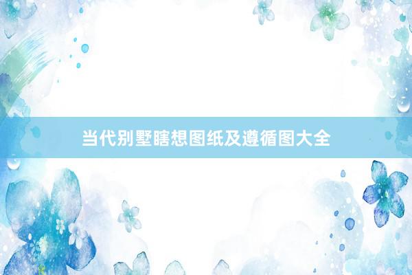 当代别墅瞎想图纸及遵循图大全